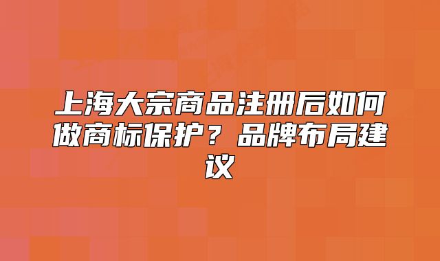 上海大宗商品注冊后如何做商標(biāo)保護(hù)？品牌布局建議