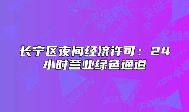 長(zhǎng)寧區(qū)夜間經(jīng)濟(jì)許可：24小時(shí)營(yíng)業(yè)綠色通道