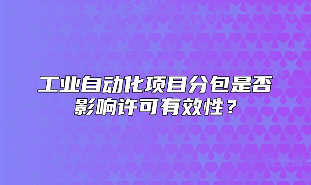 工業(yè)自動化項目分包是否影響許可有效性？
