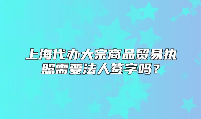 上海代辦大宗商品貿(mào)易執(zhí)照需要法人簽字嗎？