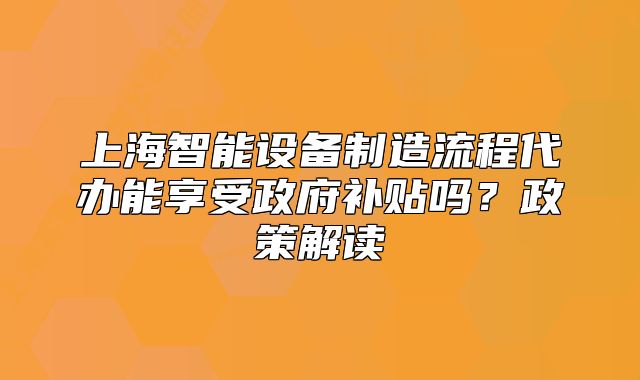 上海智能設(shè)備制造流程代辦能享受政府補貼嗎？政策解讀