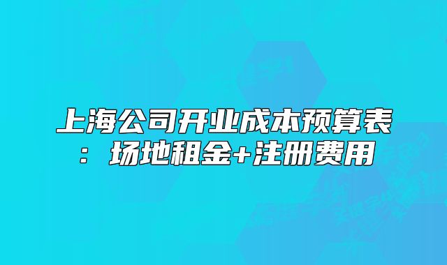 上海公司開業(yè)成本預算表：場地租金+注冊費用