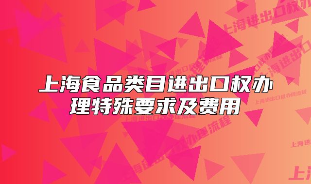 上海食品類目進(jìn)出口權(quán)辦理特殊要求及費(fèi)用