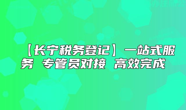 【長(zhǎng)寧稅務(wù)登記】一站式服務(wù) 專管員對(duì)接 高效完成
