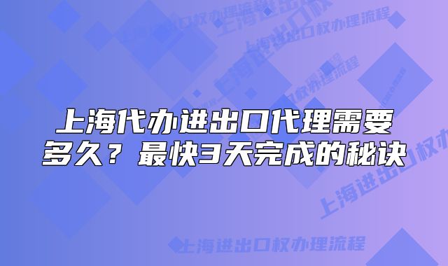 上海代辦進(jìn)出口代理需要多久？最快3天完成的秘訣