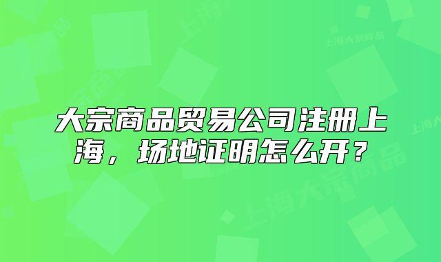 大宗商品貿(mào)易公司注冊(cè)上海，場(chǎng)地證明怎么開？