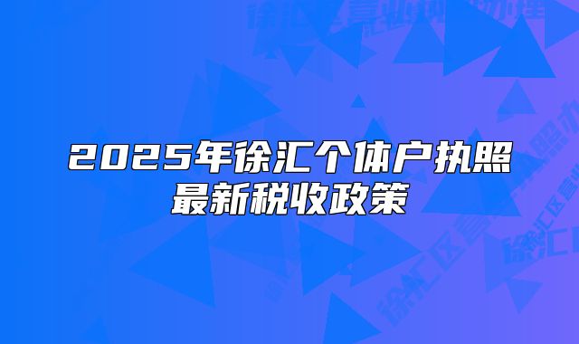 2025年徐匯個(gè)體戶執(zhí)照最新稅收政策