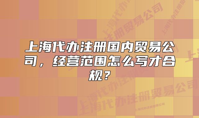 上海代辦注冊國內(nèi)貿(mào)易公司，經(jīng)營范圍怎么寫才合規(guī)？