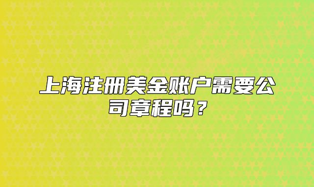 上海注冊(cè)美金賬戶(hù)需要公司章程嗎？