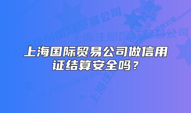 上海國際貿易公司做信用證結算安全嗎？