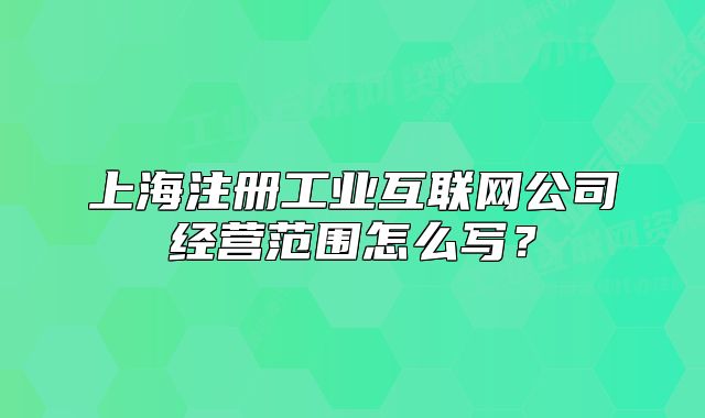 上海注冊工業(yè)互聯(lián)網(wǎng)公司經(jīng)營范圍怎么寫？