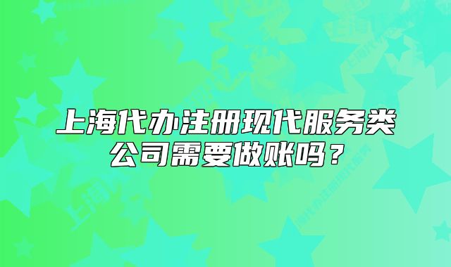 上海代辦注冊(cè)現(xiàn)代服務(wù)類公司需要做賬嗎？