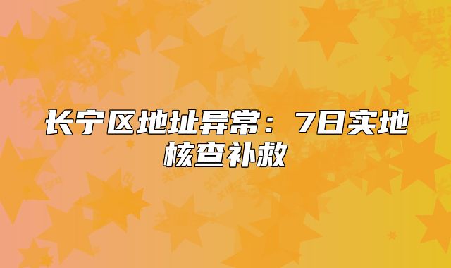 長(zhǎng)寧區(qū)地址異常：7日實(shí)地核查補(bǔ)救