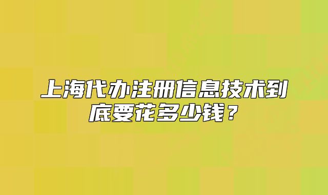 上海代辦注冊(cè)信息技術(shù)到底要花多少錢？