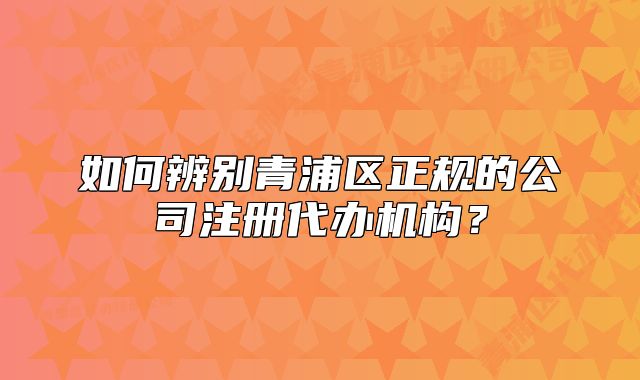 如何辨別青浦區(qū)正規(guī)的公司注冊代辦機構(gòu)?