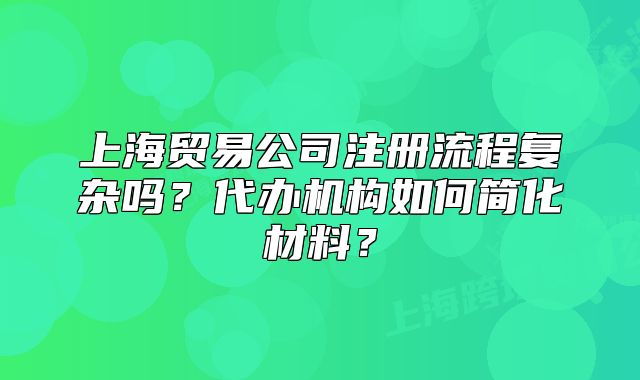 上海貿(mào)易公司注冊流程復(fù)雜嗎？代辦機(jī)構(gòu)如何簡化材料？