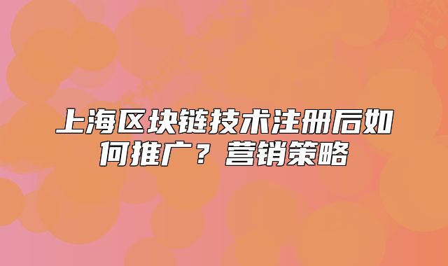 上海區(qū)塊鏈技術(shù)注冊后如何推廣？營銷策略