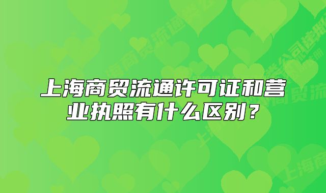 上海商貿(mào)流通許可證和營業(yè)執(zhí)照有什么區(qū)別？