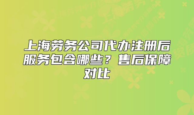 上海勞務(wù)公司代辦注冊后服務(wù)包含哪些？售后保障對比