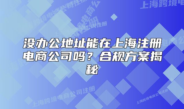 沒辦公地址能在上海注冊電商公司嗎？合規(guī)方案揭秘