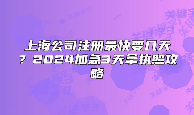 上海公司注冊(cè)最快要幾天？2024加急3天拿執(zhí)照攻略
