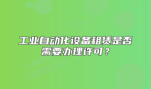 工業(yè)自動化設備租賃是否需要辦理許可？