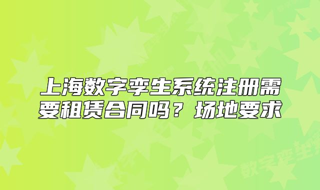 上海數(shù)字孿生系統(tǒng)注冊(cè)需要租賃合同嗎？場(chǎng)地要求