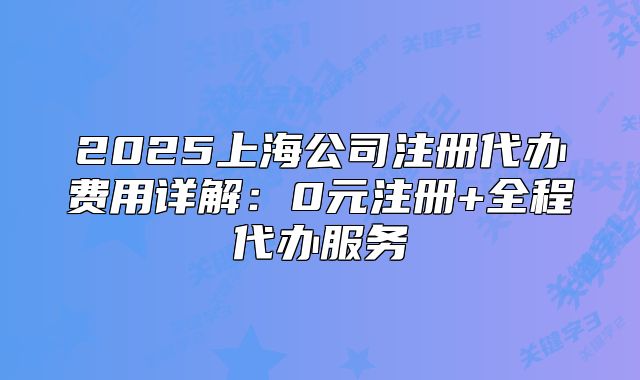 2025上海公司注冊代辦費用詳解：0元注冊+全程代辦服務