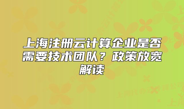 上海注冊云計(jì)算企業(yè)是否需要技術(shù)團(tuán)隊(duì)？政策放寬解讀