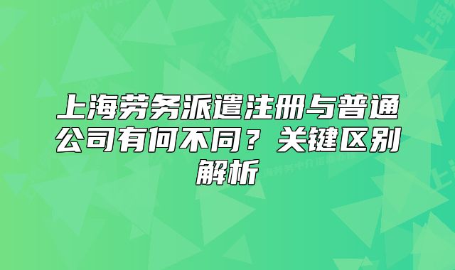 上海勞務(wù)派遣注冊與普通公司有何不同？關(guān)鍵區(qū)別解析