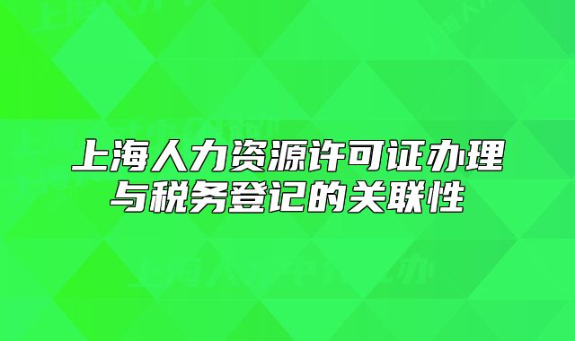 上海人力資源許可證辦理與稅務(wù)登記的關(guān)聯(lián)性