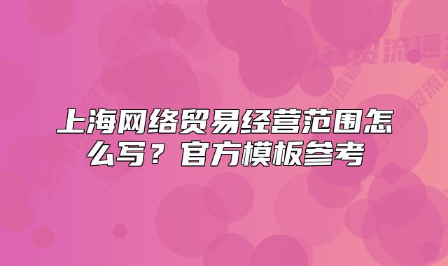 上海網(wǎng)絡(luò)貿(mào)易經(jīng)營范圍怎么寫？官方模板參考