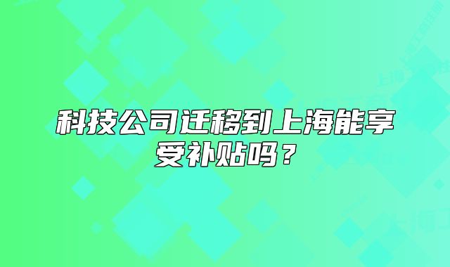 科技公司遷移到上海能享受補貼嗎？