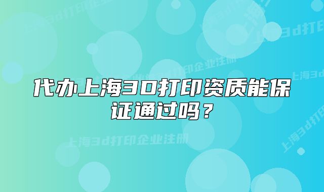 代辦上海3D打印資質(zhì)能保證通過嗎？
