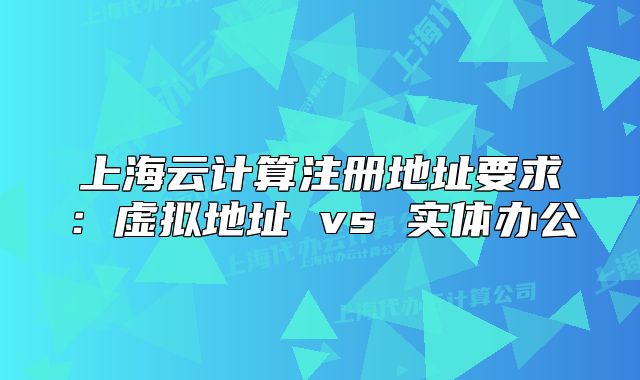 上海云計(jì)算注冊(cè)地址要求：虛擬地址 vs 實(shí)體辦公
