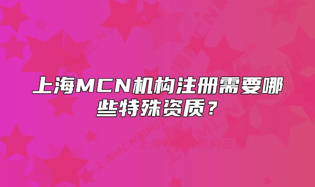 上海MCN機(jī)構(gòu)注冊需要哪些特殊資質(zhì)？