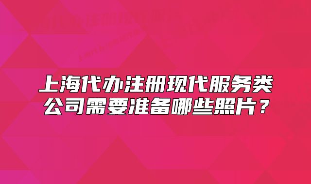 上海代辦注冊(cè)現(xiàn)代服務(wù)類(lèi)公司需要準(zhǔn)備哪些照片？