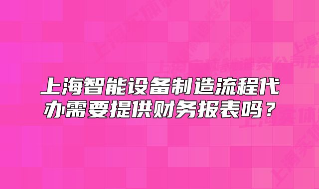 上海智能設(shè)備制造流程代辦需要提供財務(wù)報表嗎？