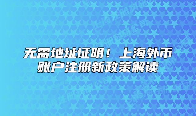 無需地址證明！上海外幣賬戶注冊新政策解讀