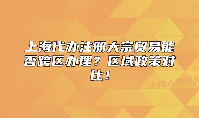 上海代辦注冊大宗貿(mào)易能否跨區(qū)辦理？區(qū)域政策對比！