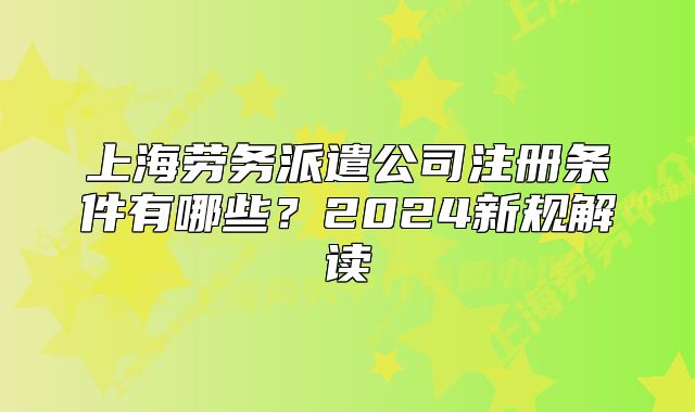 上海勞務(wù)派遣公司注冊(cè)條件有哪些？2024新規(guī)解讀