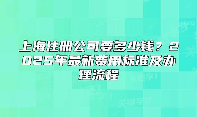 上海注冊(cè)公司要多少錢(qián)？2025年最新費(fèi)用標(biāo)準(zhǔn)及辦理流程