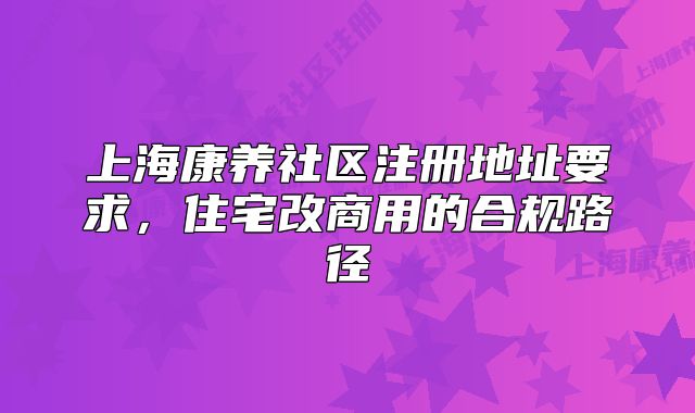 上海康養(yǎng)社區(qū)注冊(cè)地址要求，住宅改商用的合規(guī)路徑