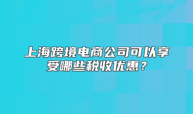 上海跨境電商公司可以享受哪些稅收優(yōu)惠？
