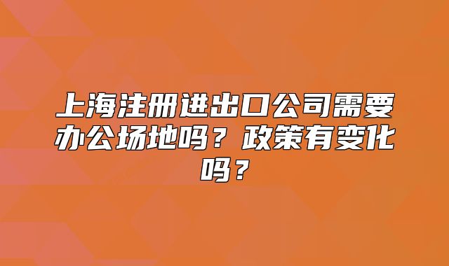 上海注冊進出口公司需要辦公場地嗎？政策有變化嗎？