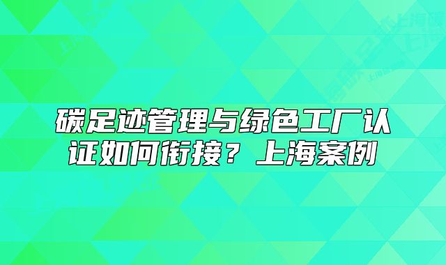 碳足跡管理與綠色工廠認(rèn)證如何銜接？上海案例