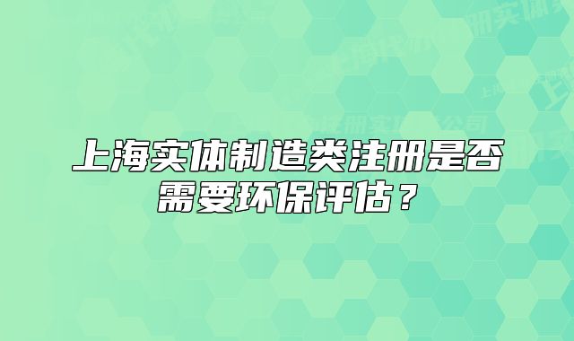 上海實(shí)體制造類注冊(cè)是否需要環(huán)保評(píng)估？