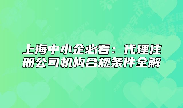 上海中小企必看：代理注冊公司機(jī)構(gòu)合規(guī)條件全解