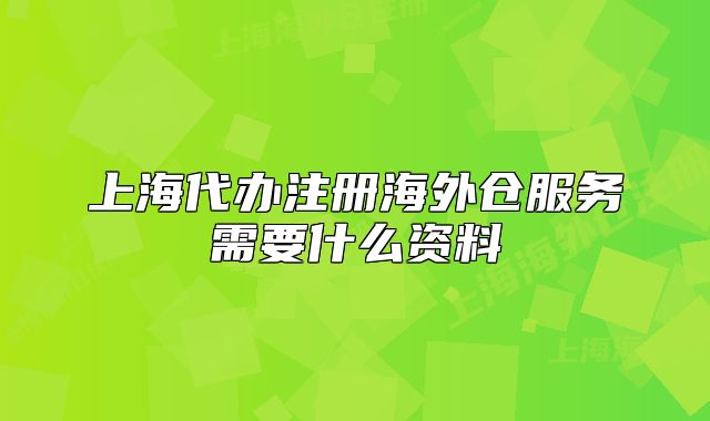 上海代辦注冊海外倉服務需要什么資料