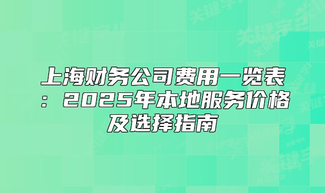 上海財務(wù)公司費用一覽表：2025年本地服務(wù)價格及選擇指南
